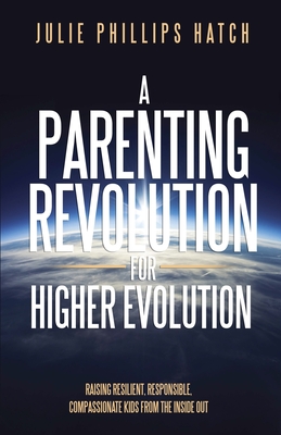 A Parenting Revolution for Higher Evolution: Raising Resilient, Responsible, Compassionate Kids from the Inside Out - Hatch, Julie