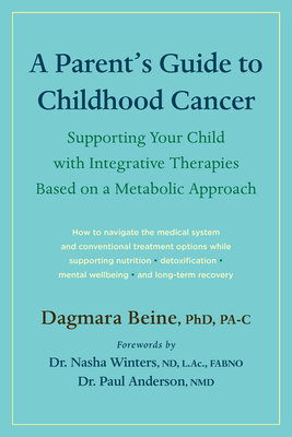 A Parent's Guide to Childhood Cancer: Supporting Your Child with Integrative Therapies Based on a Metabolic Approach - Beine, Dagmara, Dr., and Winters, Nasha, Dr., ND, AC, Om (Foreword by), and Anderson, Paul, Doctor (Foreword by)