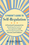 A Parent's Guide to Self-Regulation: A Practical Framework for Breaking the Cycle of Dysregulation and Mastering Emotions for Parents and Children