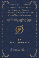 A Particular Account of the Atrocious Burglary, Committed by Robert Saunders (Alias William Sinclair): And Three Others, at the Rectory House, of the Rev. Thomas Jones, A. M., Radnage, Bucks, on the 20th of November 1827 (Classic Reprint)