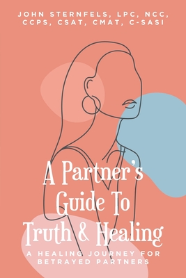 A Partner's Guide To Truth & Healing: A Healing Journey for Betrayed Partners - Sternfels Lpc, John A