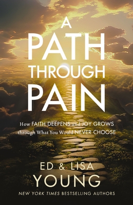 A Path Through Pain: How Faith Deepens and Joy Grows Through What You Would Never Choose - Young, Ed, and Young, Lisa