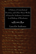 A Pattern of Catechistical Doctrine, and Other Minor Works of Lancelot Andrewes, Sometime Lord Bishop of Winchester