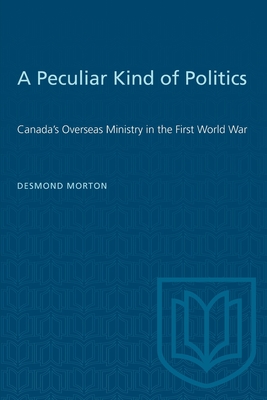 A Peculiar Kind of Politics: Canada's Overseas Ministry in the First World War - Morton, Desmond