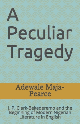 A Peculiar Tragedy: J. P. Clark-Bekederemo and the Beginning of Modern Nigerian Literature in English - Maja-Pearce, Adewale