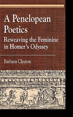 A Penelopean Poetics: Reweaving the Feminine in Homer's Odyssey - Clayton, Barbara