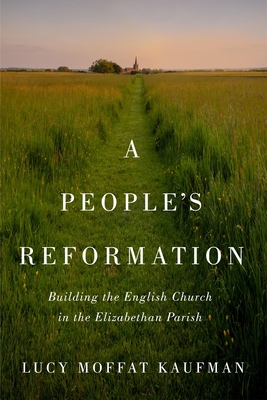 A People's Reformation: Building the English Church in the Elizabethan Parish Volume 98 - Kaufman, Lucy Moffat