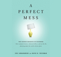 A Perfect Mess: The Hidden Benefits of Disorder: How Crammed Closets, Cluttered Offices, and On-The-Fly Planning Make the World a Better Place