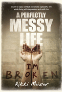 A Perfectly Messy Life: Learn to cope, combat and create a peaceful life while living with depression and addiction