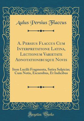 A. Persius Flaccus Cum Interpretatione Latina, Lectionum Varietate Adnotationibusque Novis: Item Lucilii Fragmenta, Satira Sulpici; Cum Notis, Excursibus, Et Indicibus (Classic Reprint) - Flaccus, Aulus Persius