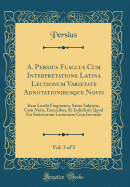 A. Persius Flaccus Cum Interpretatione Latina Lectionum Varietate Adnotationibusque Novis, Vol. 3 of 3: Item Lucilii Fragmenta, Satira Sulpici, Cum Notis, Excursibus, Et Indicibus; Quod Est Satiricorum Latinorum Cum Juvenale (Classic Reprint)