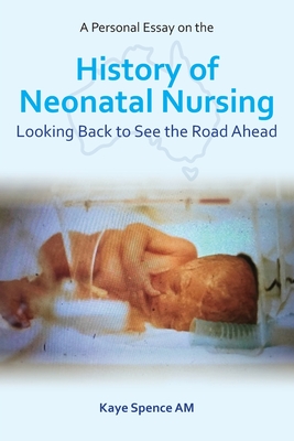 A Personal Essay on the History of Neonatal Nursing: Looking Back to See the Road Ahead - Spence, Kaye