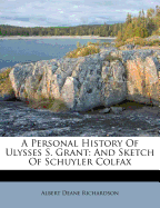 A Personal History of Ulysses S. Grant: And Sketch of Schuyler Colfax