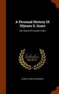 A Personal History Of Ulysses S. Grant: And Sketch Of Schuyler Colfax