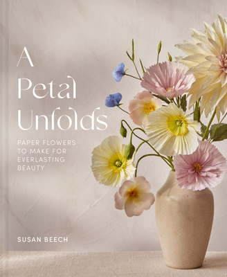 A Petal Unfolds: How to Make Paper Flowers - Beech, Susan
