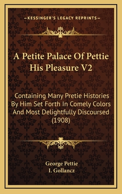 A Petite Palace of Pettie His Pleasure V2: Containing Many Pretie Histories by Him Set Forth in Comely Colors and Most Delightfully Discoursed (1908) - Pettie, George, and Gollancz, I (Editor)