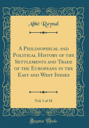 A Philosophical and Political History of the Settlements and Trade of the Europeans in the East and West Indies, Vol. 1 of 10 (Classic Reprint)