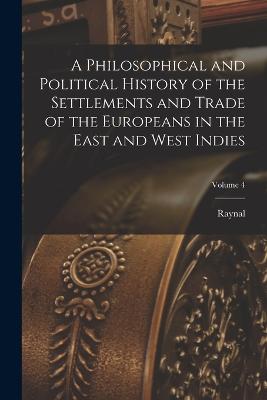 A Philosophical and Political History of the Settlements and Trade of the Europeans in the East and West Indies; Volume 4 - Raynal