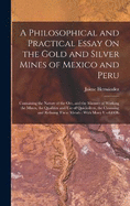 A Philosophical and Practical Essay On the Gold and Silver Mines of Mexico and Peru: Containing the Nature of the Ore, and the Manner of Working the Mines, the Qualities and Use of Quicksilver, the Cleansing and Refining These Metals: With Many Useful Ob