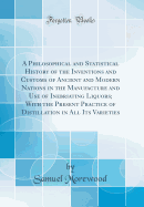 A Philosophical and Statistical History of the Inventions and Customs of Ancient and Modern Nations in the Manufacture and Use of Inebriating Liquors; With the Present Practice of Distillation in All Its Varieties (Classic Reprint)