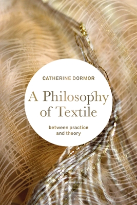 A Philosophy of Textile: Between Practice and Theory - Dormor, Catherine