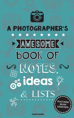 A Photographer's Awesome Book of Notes, Lists & Ideas: Featuring Brain Exercises! - Clarity Media