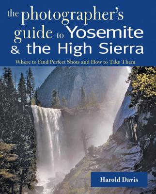 A Photographer's Guide to Yosemite & the High Sierra: Where to Find Perfect Shots and How to Take Them - Davis, Harold