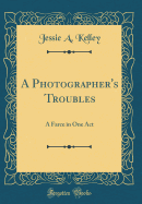 A Photographer's Troubles: A Farce in One Act (Classic Reprint)