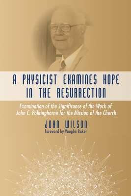 A Physicist Examines Hope in the Resurrection: Examination of the Significance of the Work of John C. Polkinghorne for the Mission of the Church - Wilson, John F, and Baker, Vaughn W (Foreword by)