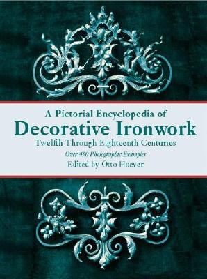 A Pictorial Encyclopedia of Decorative Ironwork Pictorial Encyclopedia of Decorative Ironwork Pictorial Encyclopedia of Decorative Ironwork: Twelfth Through Eighteenth Centuries Twelfth Through Eighteenth Centuries Twelfth Through Eighteenth Centuries - Hoever, Otto (Editor)