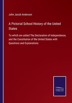 A Pictorial School History of the United States: To which are added The Declaration of Independence, and the Constitution of the United States with Questions and Explanations - Anderson, John Jacob