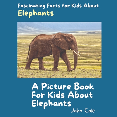 A Picture Book for Kids About Elephants: Fascinating Facts for Kids About Elephants - Cole, John