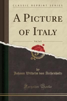 A Picture of Italy, Vol. 2 of 2 (Classic Reprint) - Archenholtz, Johann Wilhelm Von