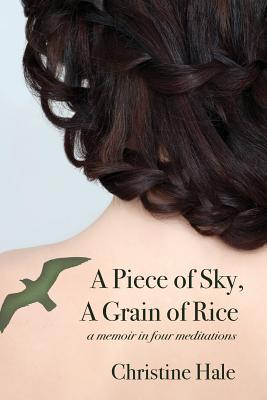 A Piece of Sky, A Grain of Rice: A Memoir in Four Meditations - Hale, Christine