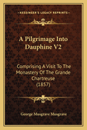 A Pilgrimage Into Dauphine V2: Comprising a Visit to the Monastery of the Grande Chartreuse (1857)