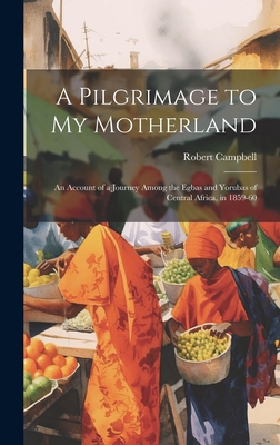 A Pilgrimage to My Motherland: An Account of a Journey Among the Egbas and Yorubas of Central Africa, in 1859-60 - Campbell, Robert