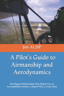 A Pilot's Guide to Airmanship and Aerodynamics: the Magical Relationship That Makes You an Accomplished Airman, a Superb Pilot, a Great Stick.