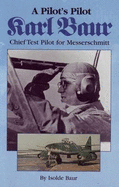 A Pilot's Pilot: Karl Baur: Chief Test Pilot for Messerschmitt