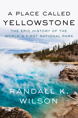 A Place Called Yellowstone: The Epic History of the World's First National Park - Wilson, Randall K