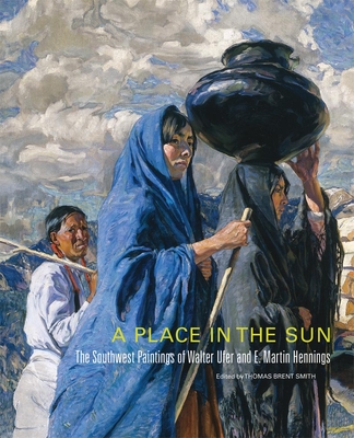 A Place in the Sun, Volume 21: The Southwest Paintings of Walter Ufer and E. Martin Hennings - Smith, Thomas Brent, and Heinrich, Christoph (Foreword by)