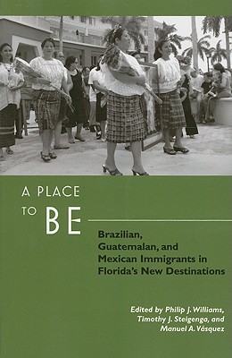 A Place to Be: Brazilian, Guatemalan, and Mexican Immigrants in Florida's New Destinations - Williams, Philip (Contributions by), and Steigenga, Timothy (Contributions by), and Vsquez, Manuel A (Contributions by)