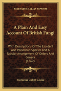 A Plain And Easy Account Of British Fungi: With Descriptions Of The Esculent And Poisonous Species And A Tabular Arrangement Of Orders And Genera (1862)