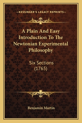 A Plain and Easy Introduction to the Newtonian Experimental Philosophy: Six Sections (1765) - Martin, Benjamin