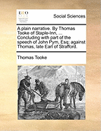 A Plain Narrative. By Thomas Tooke of Staple-Inn, ... Concluding With Part of the Speech of John Pym, Esq; Against Thomas, Late Earl of Strafford