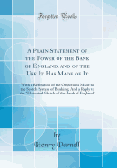 A Plain Statement of the Power of the Bank of England, and of the Use It Has Made of It: With a Refutation of the Objections Made to the Scotch System of Banking; And a Reply to the "historical Sketch of the Bank of England" (Classic Reprint)