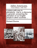 A Plaine Path-Way to Plantations: That Is, a Discourse in Generall, Concerning the Plantation of Our English People in Other Countries. Wherein Is Declared, That the Attempts or Actions, in Themselves Are Very Good and Laudable, Necessary Also for Our Co