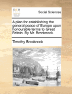 A Plan for Establishing the General Peace of Europe Upon Honourable Terms to Great Britain (Classic Reprint)