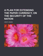 A Plan for Extending the Paper Currency, on the Security of the Nation