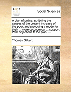 A Plan of Police: Exhibiting the Causes of the Present Increase of the Poor, and Proposing a Mode for Their Future More Effectual Relief and Support