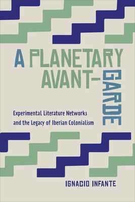 A Planetary Avant-Garde: Experimental Literature Networks and the Legacy of Iberian Colonialism - Infante, Ignacio